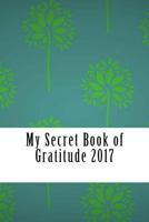 My Secret Book of Gratitude 2017: Create a Happier You With This Gratitude Journal For Men and Women 1542356148 Book Cover