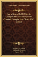 Can a Negro Hold Office in Georgia? Decided in Supreme Court of Georgia, June Term, 1869 1104018594 Book Cover