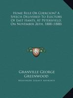 Home Rule Or Coercion? A Speech Delivered To Electors Of East Hants, At Petersfield, On November 26th, 1888 1162060050 Book Cover