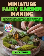 Miniature Fairy Garden Making: Step-by-Step Guide for Beginners to Create 25 Enchanting Terrariums and Container Landscapes with Tiny Plants B0GG6KBPBG Book Cover