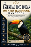 THE ESSENTIAL TOCO TOUCAN OWNERS HANDBOOK: The Complete Guide to Choosing, Housing, Feeding, Training, Enrichment, Health Care, and Lifelong Toco Toucan Ownership B0HGNHS4D1 Book Cover