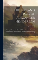 The Life and Times of Alexander Henderson: Giving a History of the Second Reformation of the Church of Scotland, and of the Covenanters, During the Reign of Charles I 1019661275 Book Cover