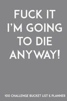 Fuck It I'm Going To Die Anyway! 100 Challenge Bucket List & Planner: Record Your 100 Buck List Ideas, Goals, Dreams & Deadlines in One Handy Journal Notebook 168663370X Book Cover
