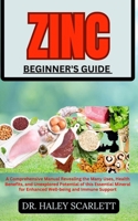 ZINC BEGINNER'S GUIDE: A Comprehensive Manual Revealing the Many Uses, Health Benefits, and Unexplored Potential of this Essential Mineral for Enhanced Well-being and Immune Support B0CNPZM2PC Book Cover