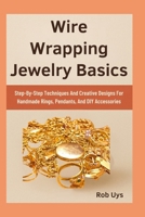 Wire Wrapping Jewelry Basics: Step-By-Step Techniques And Creative Designs For Handmade Rings, Pendants, And DIY Accessories B0FQJD4XBG Book Cover