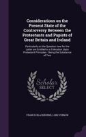 Considerations on the Present State of the Controversy Between the Protestants and Papists of Great Britain and Ireland: Particularly on the Question How Far the Latter Are Entitled to a Toleration Up 1356460941 Book Cover