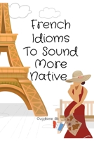 French Idioms To Sound More Native: Learn French Idioms, French Dual Language Book, B087SM5726 Book Cover