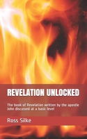 REVELATION UNLOCKED: The book of Revelation written by the apostle John discussed at a basic level 1652237852 Book Cover