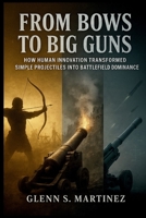 From Bows to Big Guns: How Human Innovation Transformed Simple Projectiles into Battlefield Dominance B0FMQB3W34 Book Cover