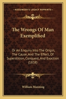 The Wrongs Of Man Exemplified: Or An Enquiry Into The Origin, The Cause, And The Effect, Of Superstition, Conquest, And Exaction 1167225422 Book Cover