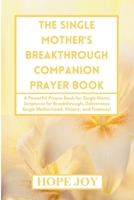 THE SINGLE MOTHER’S BREAKTHROUGH COMPANION PRAYER BOOK: A Powerful Prayer Book for Single Moms - Scriptures for Breakthrough, Deliverance, Single Motherhood, Victory, and Finances! B0GTD3V8QF Book Cover