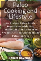 Paleo Cooking and Lifestyle: 82 Recipes Using Fresh Ingredients with Easy Instructions for Those Who Are Just Getting Started in the Paleo Journey 1801238286 Book Cover