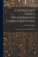 Centralized Versus Decentralized Computer Systems: A new Approach to Organizational Impacts 1021437778 Book Cover