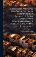 ExposÃ(c) Des Principes GÃ(c)nÃ(c)raux Du Droit Romain Sur La PropriÃ(c)tÃ(c), Et Ses Principaux DÃ(c)membrements Et Particulièrment Sur L'usufruit ... (French Edition) 1024547531 Book Cover