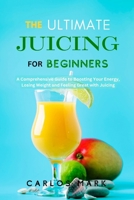 The Ultimate Juicing for Beginners: A Comprehensive Guide to Boosting Your Energy, Loosing Weight and Feeling Great with Juicing B0DY6HBTMJ Book Cover