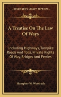 A Treatise On the Law of Ways, Including Highways, Turnpike Roads and Tolls, Private Rights of Way, Bridges, and Ferries 1240054033 Book Cover