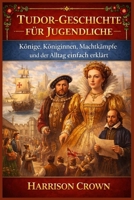 TUDOR-GESCHICHTE FÜR JUGENDLICHE: Könige, Königinnen, Machtkämpfe und der Alltag einfach erklärt (German Edition) B0GNLP7Z7N Book Cover