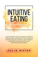 Intuitive Eating Workbook: A Body Empathy Revolutionary Program for Your Self-Healing Diet that works to Design a Healthy Lifestyle Relationship Habits with Food and with Your Emotional Intelligence 1692723669 Book Cover