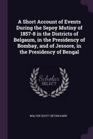 A Short Account Of Events During The Sepoy Mutiny Of 1857-8: In The Districts Belgaum, And Of Jessore 116197668X Book Cover