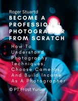 Become a Professional Photographer from Scratch: How To Understand Photography Techniques, Choose Cameras, And Build Income As A Photographer 131222388X Book Cover