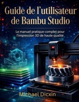 Guide de l'utilisateur de Bambu Studio: Le manuel pratique complet pour l'impression 3D de haute qualité (French Edition) B0GYW449VK Book Cover