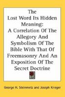 The Lost Word Its Hidden Meaning: A Correlation of the Allegory and Symbolism of the Bible with That of Freemasonry and an Exposition of the Secret Do 0548104409 Book Cover