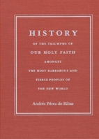History of the Triumphs of Our Holy Faith Amongst the Most Barbarous and Fierce Peoples of the New World 0816517207 Book Cover