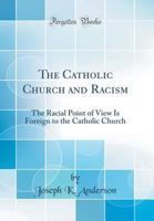 The Catholic Church and Racism: The Racial Point of View Is Foreign to the Catholic Church (Classic Reprint) 0364405511 Book Cover