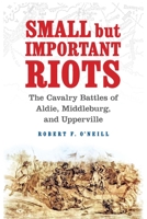 Small but Important Riots: The Cavalry Battles of Aldie, Middleburg, and Upperville 1640125477 Book Cover