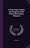 A View of the Causes and Progress of the French Revolution, Volume 2 1146152574 Book Cover