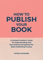 How To Publish Your Book: A Content Creator's Guide To Understanding And Successfully Navigating The Book Publishing Process 0995470650 Book Cover