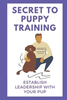 Secret To Puppy Training: Establish Leadership With Your Pup: Puppy Obedience Training Guide B09CCFPFRJ Book Cover