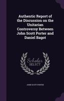 Authentic Report of the Discussion on the Unitarian Controversy Between John Scott Porter and Daniel Bagot 1346711860 Book Cover