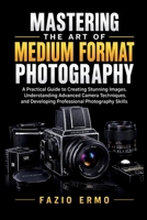 MASTERING THE ART OF MEDIUM FORMAT PHOTOGRAPHY: A Practical Guide to Creating Stunning Images, Understanding Advanced Camera Techniques, and Developing Professional Photography Skills B0HM91ZJVS Book Cover