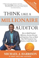 THINK LIKE A MILLIONAIRE AUDITOR: How To Build Practical Efficiency, Increase Revenue and Experience Peace of Mind That Will Transform Your Business, Leadership & Life B0B6XJBHR7 Book Cover