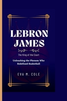 LEBRON JAMES: The King of the Court Unleashing the Phenom Who Redefined Basketball B0C9SHK2SK Book Cover