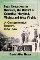 Legal Executions in Delaware, the District of Columbia, Maryland, Virginia and West Virginia: A Comprehensive Registry, 1866-1962 0786495405 Book Cover