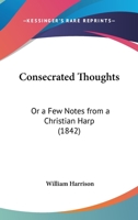 Consecrated Thoughts: Or A Few Notes From A Christian Harp 112018133X Book Cover