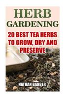 Herb Gardening: 20 Best Tea Herbs To Grow, Dry And Preserve: 1542903211 Book Cover