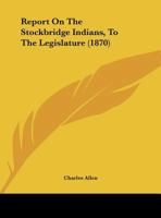 Report on the Stockbridge Indians: To the Legislature 1017944059 Book Cover