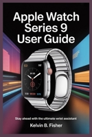 APPLE WATCH SERIES 9 USER GUIDE: Stay Ahead With the Ultimate Wrist Assistant B0FK4ZDG8Y Book Cover