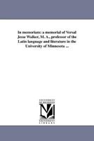 In memoriam: a memorial of Versal Jesse Walker, M. A., professor of the Latin language and literature in the University of Minnesota ... 1418192392 Book Cover