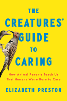 The Creatures' Guide to Caring: How Animal Parents Teach Us That Humans Were Born to Care 0593657101 Book Cover
