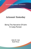 Arizona's Yesterday Being the Narrative of John H. Cady, Pioneer 101627906X Book Cover