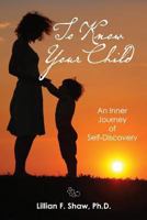 To Know Your Child: An Inner Guide to Parenting and Self-Discovery 1481272446 Book Cover
