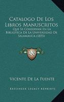 Catalogo De Los Libros Manuscritos: Que Se Conservan En La Biblioteca De La Universidad De Salamanca (1855) 1168027942 Book Cover