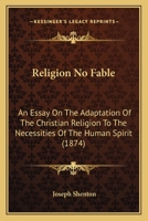 Religion No Fable: An Essay on the Adaptation of the Christian Religion to the Necessities of the Human Spirit 1164917110 Book Cover