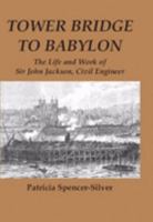 Tower Bridge to Babylon: The Life and Work of Sir John Jackson, Civil Engineer 0954485610 Book Cover
