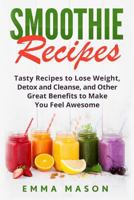 Smoothie Recipes: Tasty Recipes to Lose Weight, Detox and Cleanse, and Other Great Benefits to Make You Feel Awesome 1533416230 Book Cover