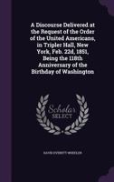 A Discourse Delivered at the Request of the Order of the United Americans, in Tripler Hall, New York, Feb. 22d, 1851, Being the 118th Anniversary of the Birthday of Washington 1359654623 Book Cover
